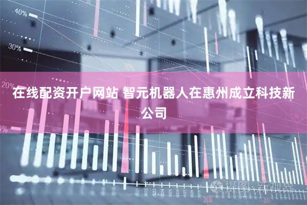 在线配资开户网站 智元机器人在惠州成立科技新公司
