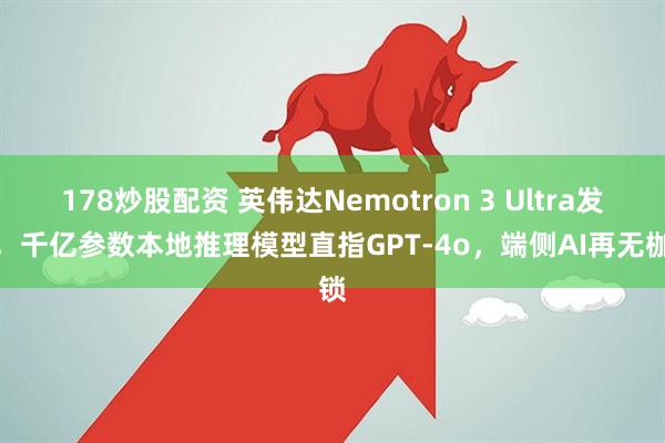 178炒股配资 英伟达Nemotron 3 Ultra发布，千亿参数本地推理模型直指GPT-4o，端侧AI再无枷锁
