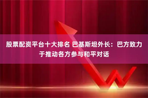 股票配资平台十大排名 巴基斯坦外长：巴方致力于推动各方参与和平对话