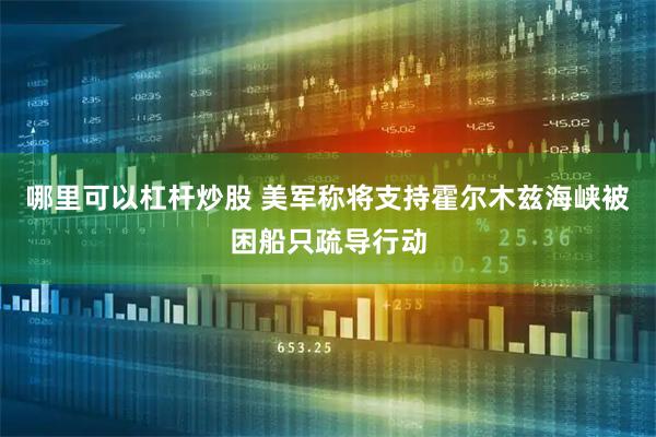 哪里可以杠杆炒股 美军称将支持霍尔木兹海峡被困船只疏导行动