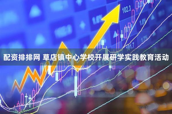 配资排排网 草店镇中心学校开展研学实践教育活动