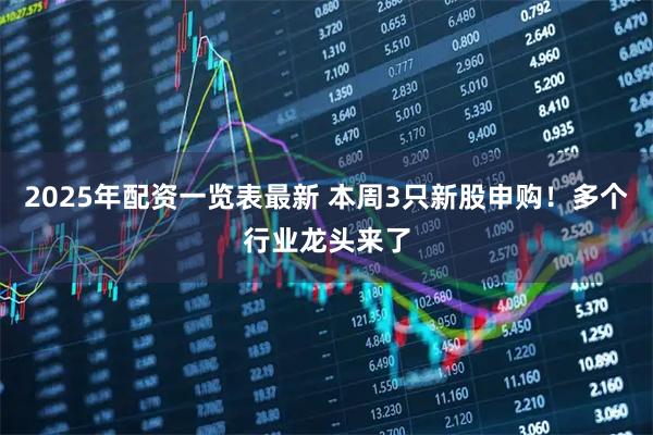2025年配资一览表最新 本周3只新股申购！多个行业龙头来了
