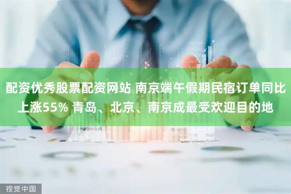 配资优秀股票配资网站 南京端午假期民宿订单同比上涨55% 青岛、北京、南京成最受欢迎目的地