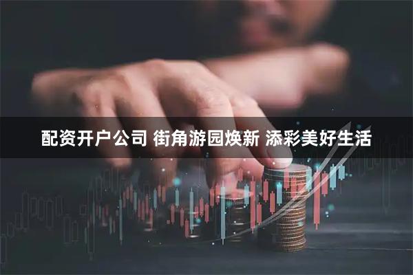 配资开户公司 街角游园焕新 添彩美好生活