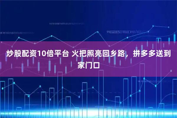 炒股配资10倍平台 火把照亮回乡路，拼多多送到家门口