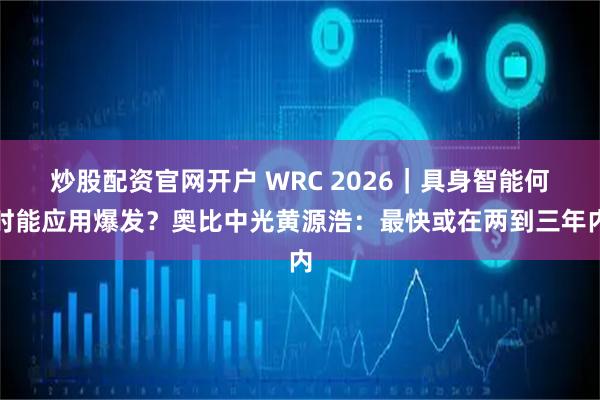 炒股配资官网开户 WRC 2026｜具身智能何时能应用爆发？奥比中光黄源浩：最快或在两到三年内