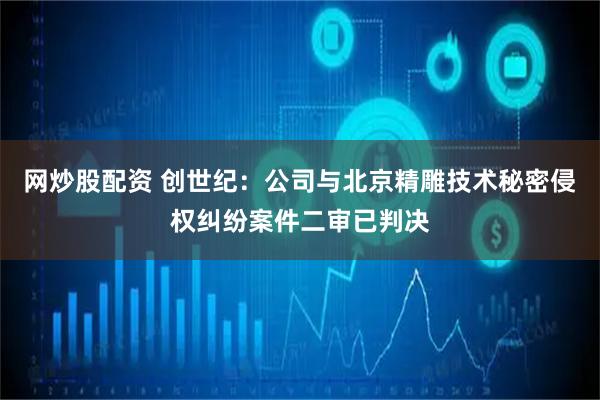 网炒股配资 创世纪：公司与北京精雕技术秘密侵权纠纷案件二审已判决