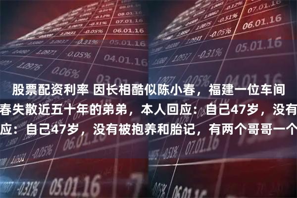 股票配资利率 因长相酷似陈小春，福建一位车间工人被网友猜测是陈小春失散近五十年的弟弟，本人回应：自己47岁，没有被抱养和胎记，有两个哥哥一个姐姐