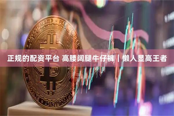 正规的配资平台 高腰阔腿牛仔裤｜懒人显高王者